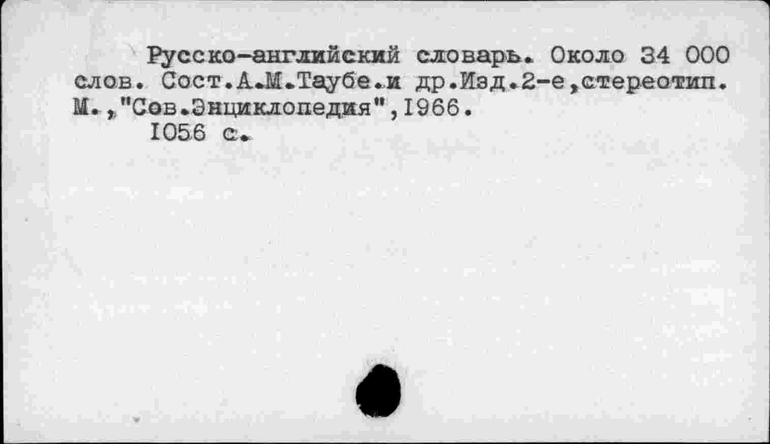 ﻿Русско-английский словарь. Около 34 000 слов. Сост.А.М.Таубе.и др.Изд.2-е»стереотип. М. »"Сов.Энциклопедия",1966.
1056 с.